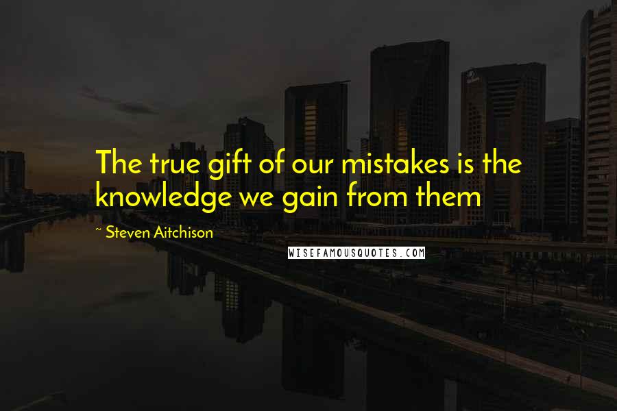 Steven Aitchison Quotes: The true gift of our mistakes is the knowledge we gain from them