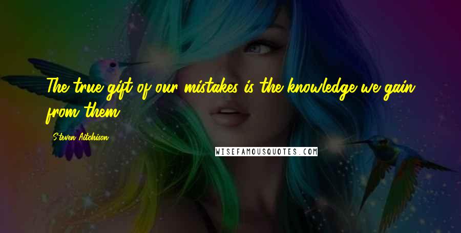 Steven Aitchison Quotes: The true gift of our mistakes is the knowledge we gain from them