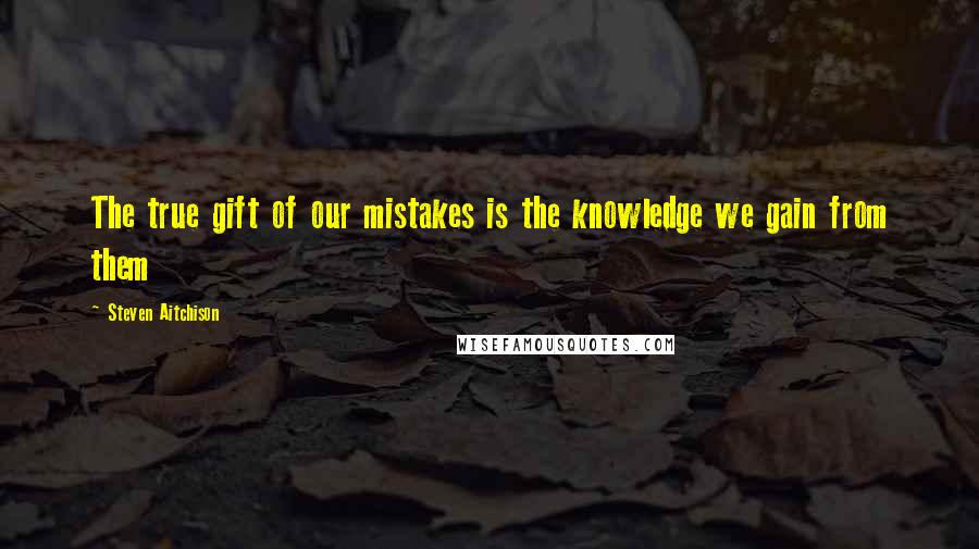 Steven Aitchison Quotes: The true gift of our mistakes is the knowledge we gain from them