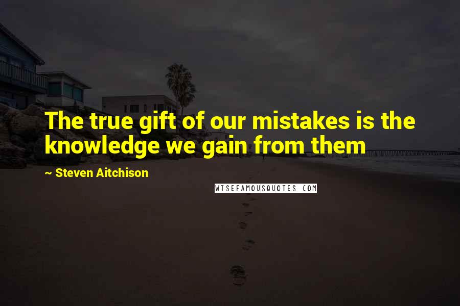 Steven Aitchison Quotes: The true gift of our mistakes is the knowledge we gain from them