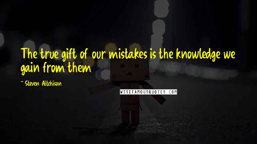 Steven Aitchison Quotes: The true gift of our mistakes is the knowledge we gain from them