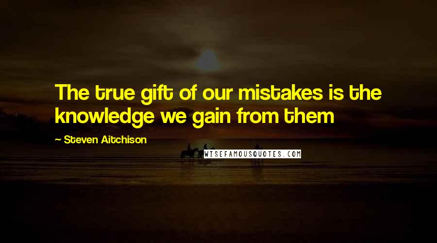 Steven Aitchison Quotes: The true gift of our mistakes is the knowledge we gain from them