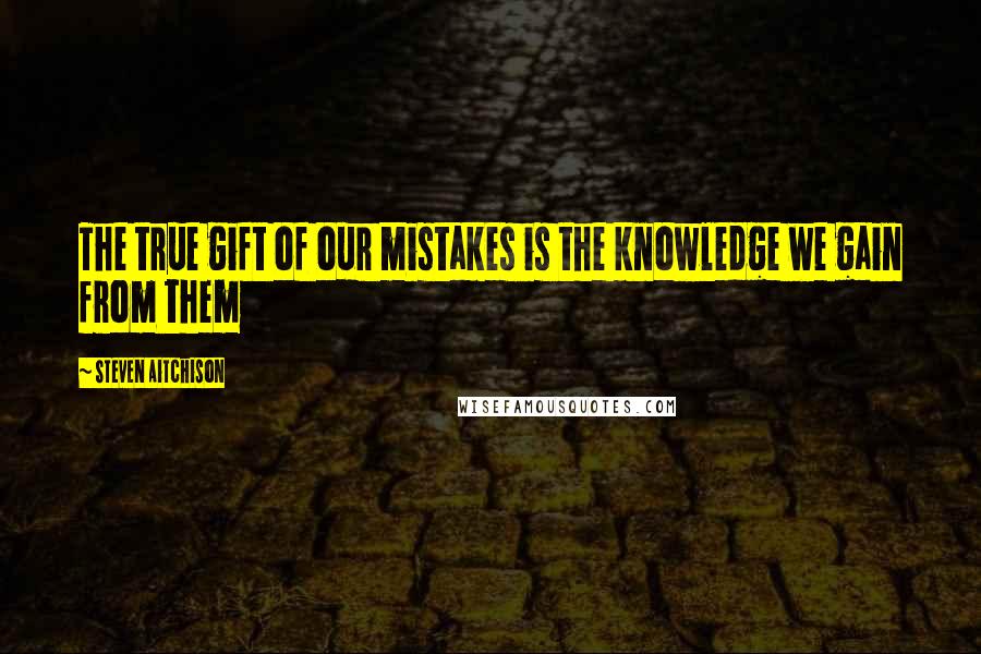 Steven Aitchison Quotes: The true gift of our mistakes is the knowledge we gain from them