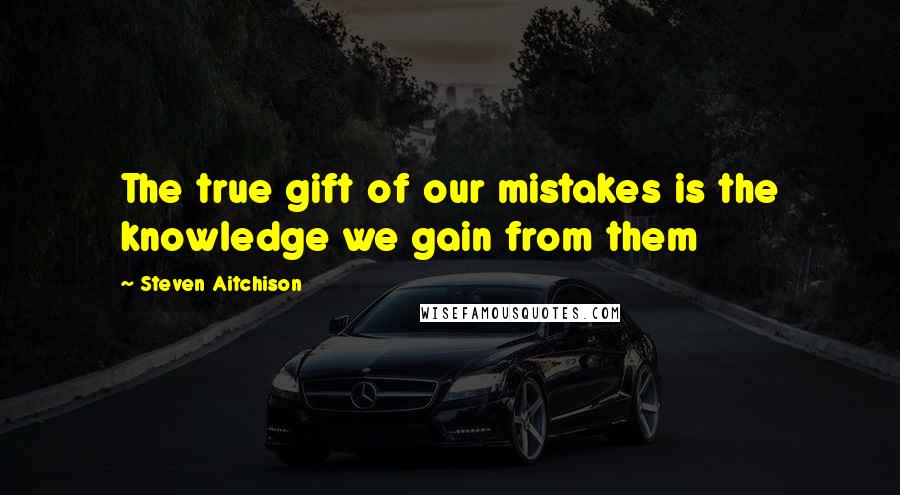 Steven Aitchison Quotes: The true gift of our mistakes is the knowledge we gain from them