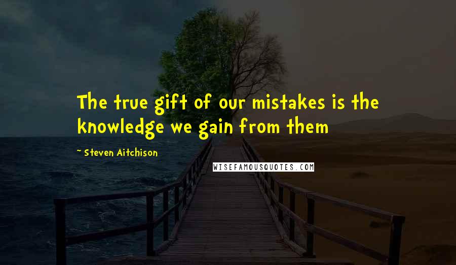 Steven Aitchison Quotes: The true gift of our mistakes is the knowledge we gain from them