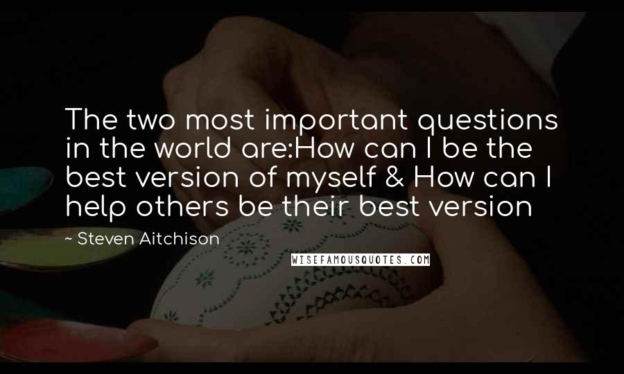 Steven Aitchison Quotes: The two most important questions in the world are:How can I be the best version of myself & How can I help others be their best version