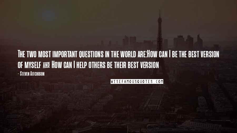 Steven Aitchison Quotes: The two most important questions in the world are:How can I be the best version of myself & How can I help others be their best version