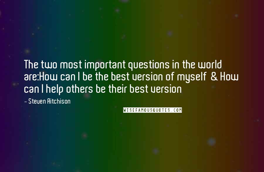 Steven Aitchison Quotes: The two most important questions in the world are:How can I be the best version of myself & How can I help others be their best version