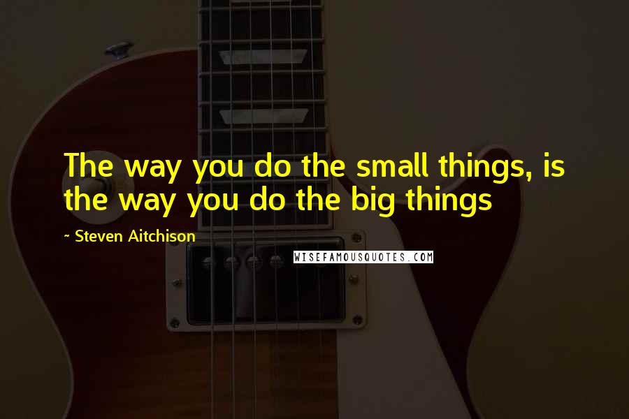 Steven Aitchison Quotes: The way you do the small things, is the way you do the big things