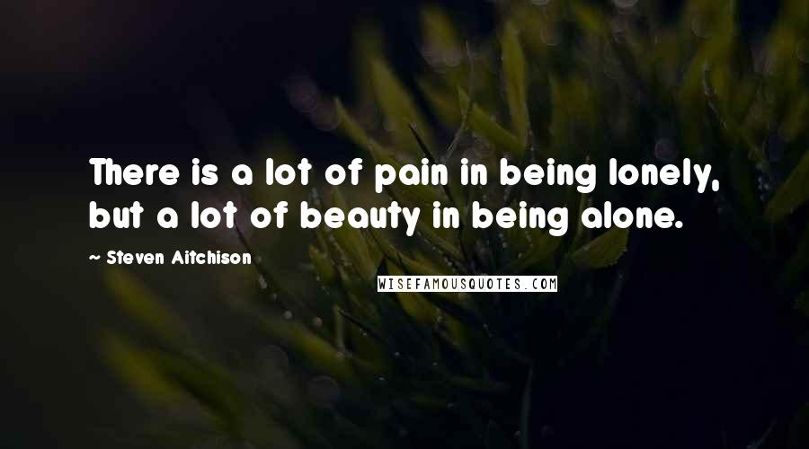 Steven Aitchison Quotes: There is a lot of pain in being lonely, but a lot of beauty in being alone.