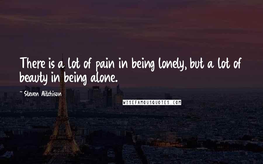 Steven Aitchison Quotes: There is a lot of pain in being lonely, but a lot of beauty in being alone.