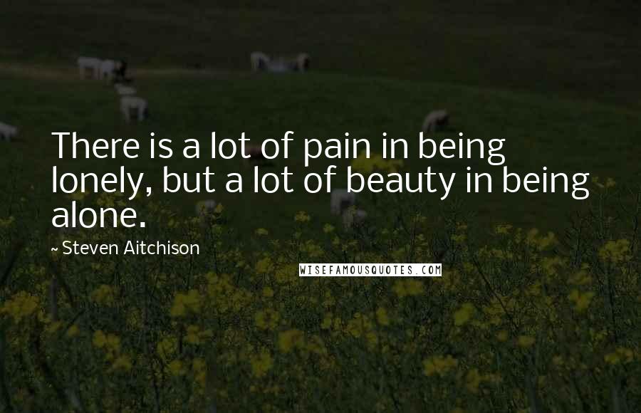 Steven Aitchison Quotes: There is a lot of pain in being lonely, but a lot of beauty in being alone.