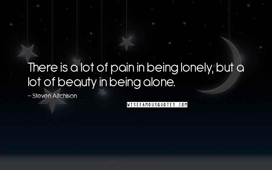 Steven Aitchison Quotes: There is a lot of pain in being lonely, but a lot of beauty in being alone.