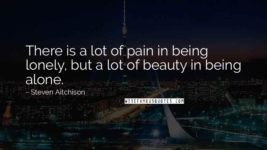 Steven Aitchison Quotes: There is a lot of pain in being lonely, but a lot of beauty in being alone.