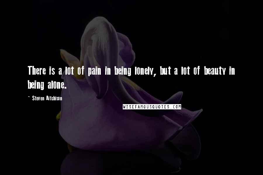 Steven Aitchison Quotes: There is a lot of pain in being lonely, but a lot of beauty in being alone.