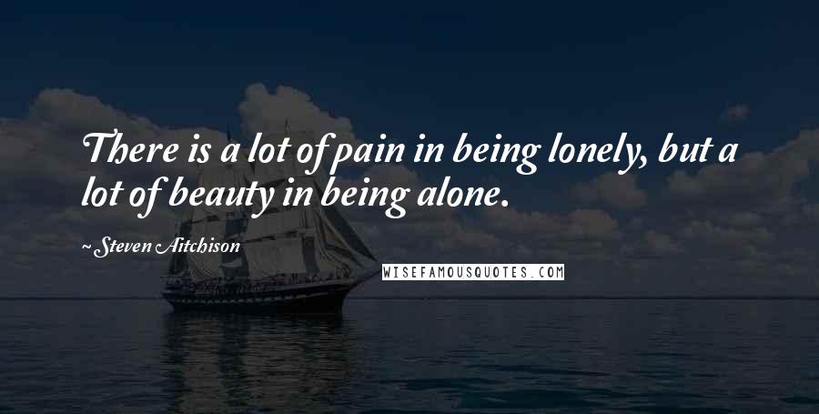 Steven Aitchison Quotes: There is a lot of pain in being lonely, but a lot of beauty in being alone.