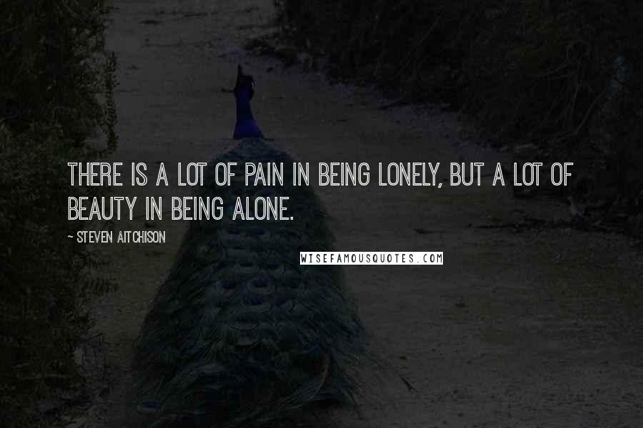 Steven Aitchison Quotes: There is a lot of pain in being lonely, but a lot of beauty in being alone.