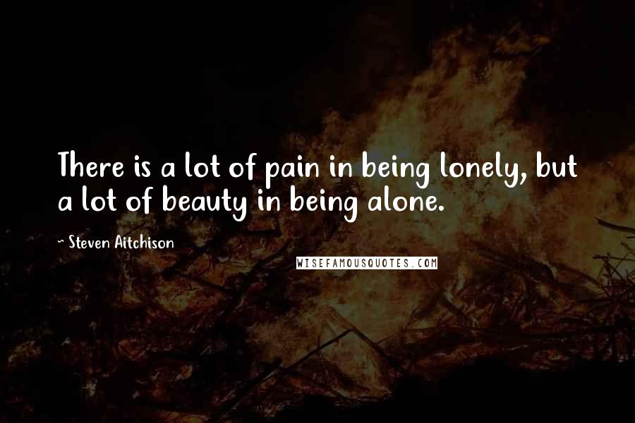 Steven Aitchison Quotes: There is a lot of pain in being lonely, but a lot of beauty in being alone.