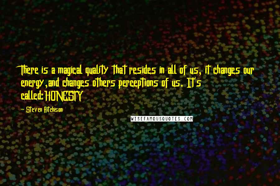 Steven Aitchison Quotes: There is a magical quality that resides in all of us, it changes our energy,and changes others perceptions of us. It's called:HONESTY