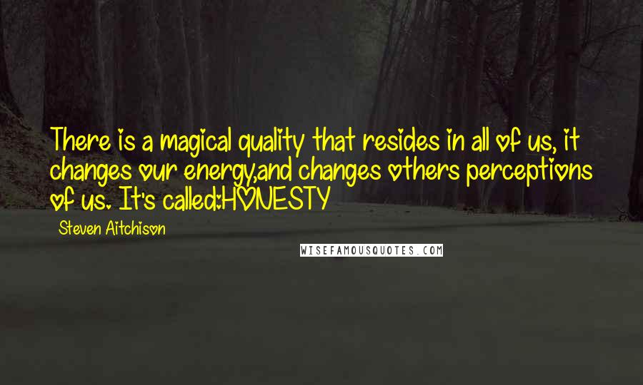 Steven Aitchison Quotes: There is a magical quality that resides in all of us, it changes our energy,and changes others perceptions of us. It's called:HONESTY
