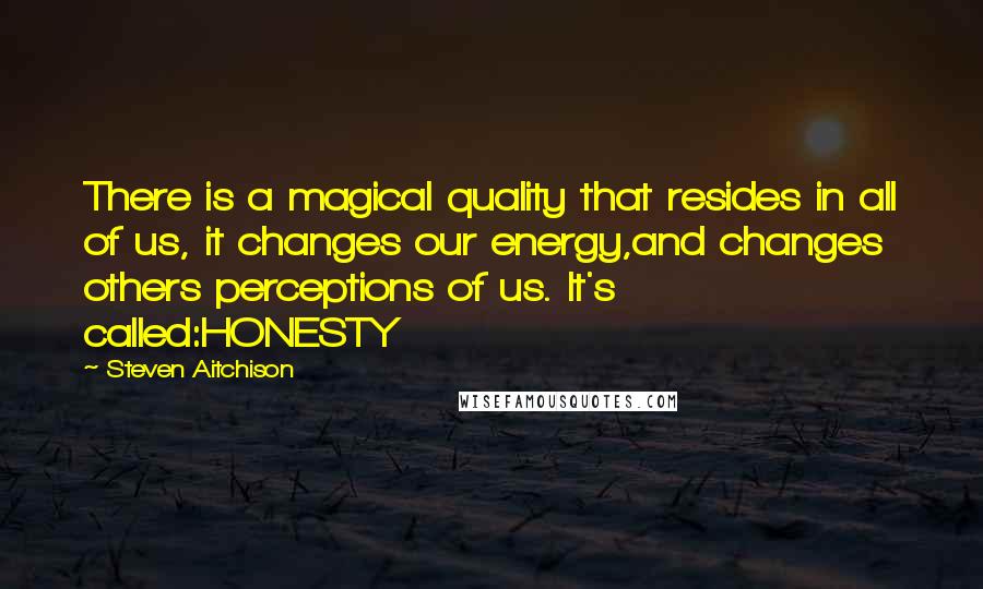 Steven Aitchison Quotes: There is a magical quality that resides in all of us, it changes our energy,and changes others perceptions of us. It's called:HONESTY