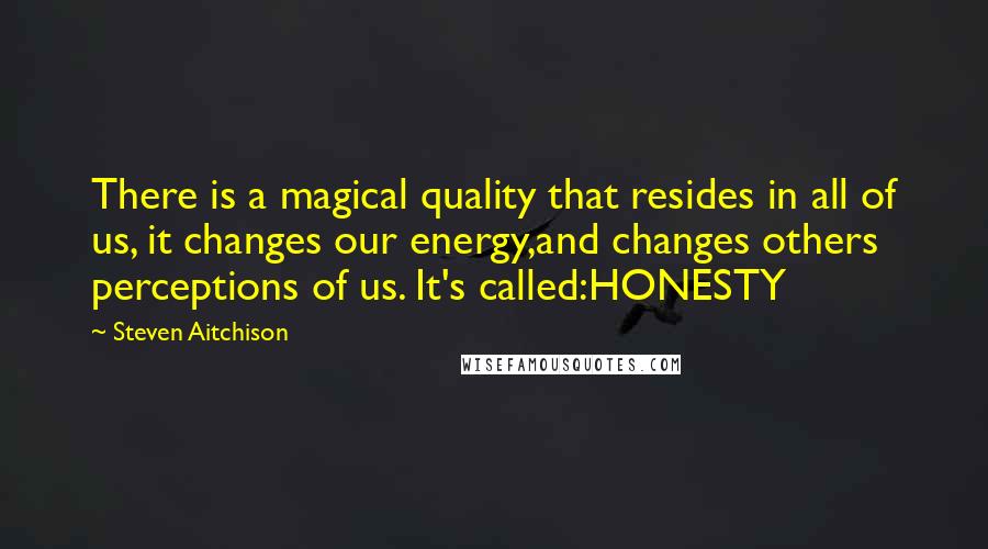 Steven Aitchison Quotes: There is a magical quality that resides in all of us, it changes our energy,and changes others perceptions of us. It's called:HONESTY