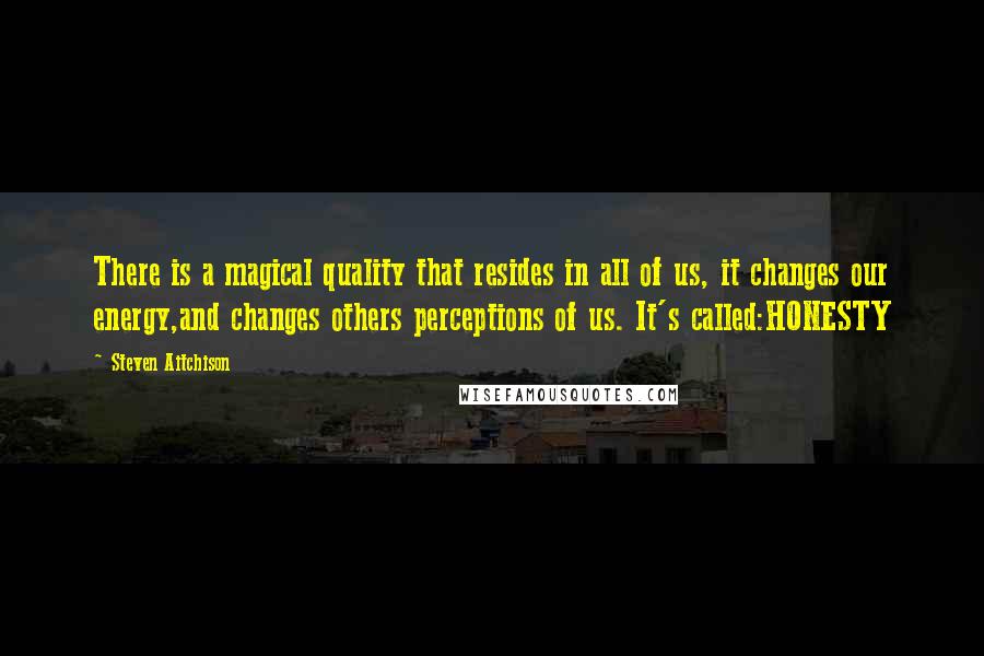 Steven Aitchison Quotes: There is a magical quality that resides in all of us, it changes our energy,and changes others perceptions of us. It's called:HONESTY