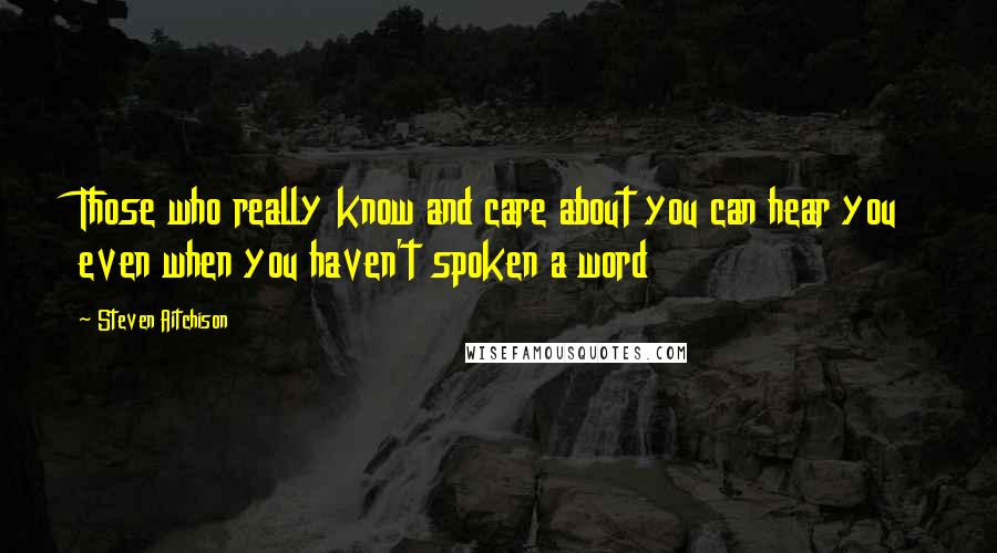 Steven Aitchison Quotes: Those who really know and care about you can hear you even when you haven't spoken a word