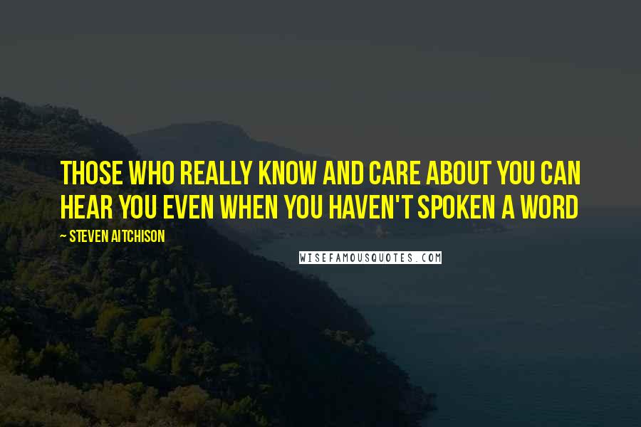 Steven Aitchison Quotes: Those who really know and care about you can hear you even when you haven't spoken a word