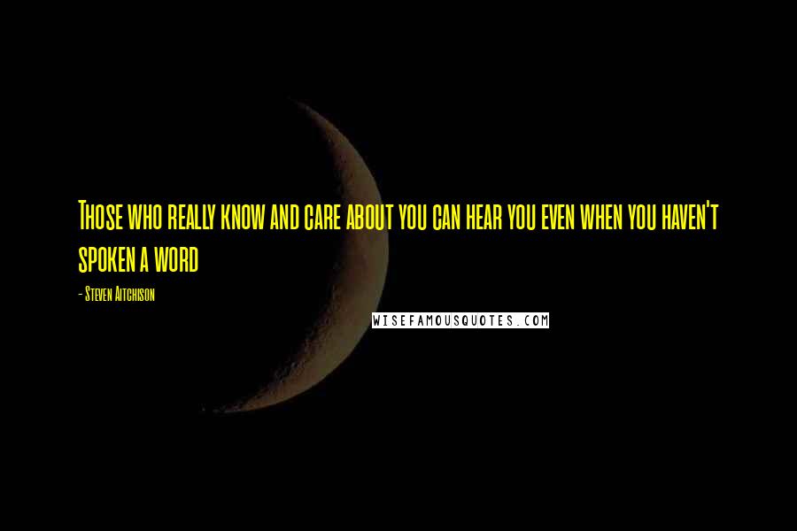 Steven Aitchison Quotes: Those who really know and care about you can hear you even when you haven't spoken a word