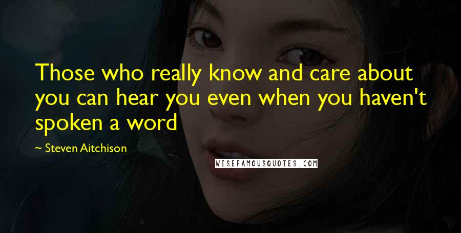 Steven Aitchison Quotes: Those who really know and care about you can hear you even when you haven't spoken a word