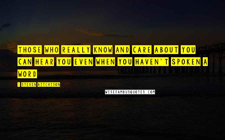 Steven Aitchison Quotes: Those who really know and care about you can hear you even when you haven't spoken a word