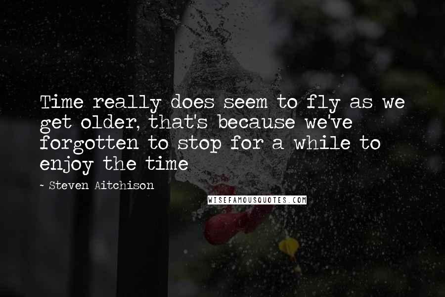 Steven Aitchison Quotes: Time really does seem to fly as we get older, that's because we've forgotten to stop for a while to enjoy the time