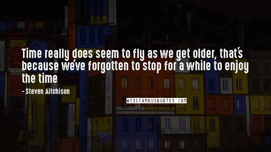 Steven Aitchison Quotes: Time really does seem to fly as we get older, that's because we've forgotten to stop for a while to enjoy the time