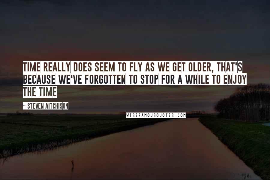 Steven Aitchison Quotes: Time really does seem to fly as we get older, that's because we've forgotten to stop for a while to enjoy the time