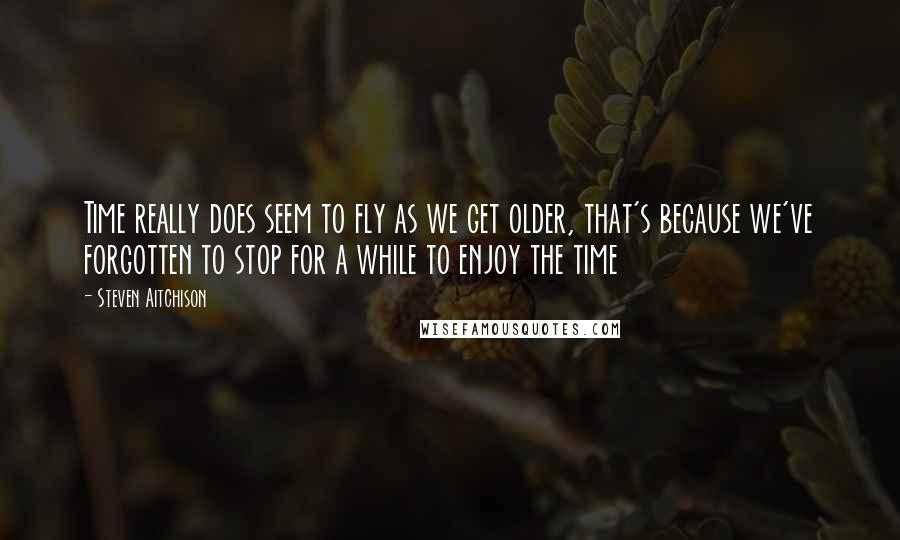 Steven Aitchison Quotes: Time really does seem to fly as we get older, that's because we've forgotten to stop for a while to enjoy the time