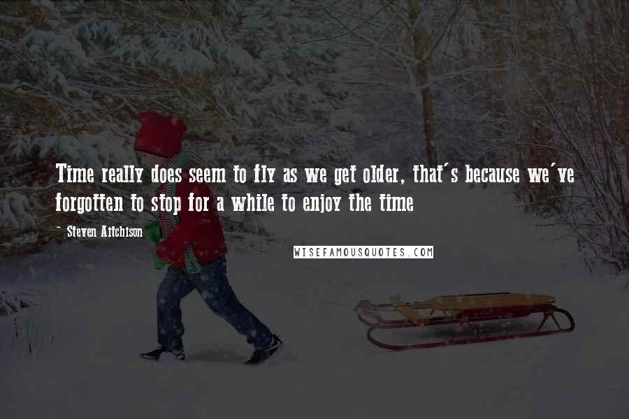 Steven Aitchison Quotes: Time really does seem to fly as we get older, that's because we've forgotten to stop for a while to enjoy the time