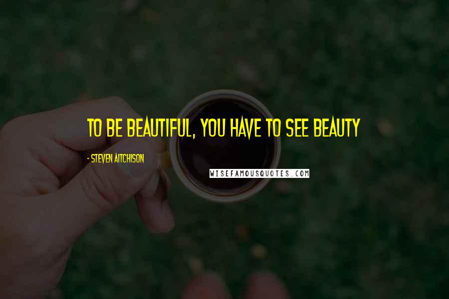 Steven Aitchison Quotes: To be beautiful, you have to see beauty