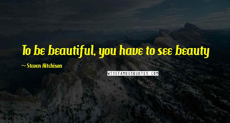 Steven Aitchison Quotes: To be beautiful, you have to see beauty