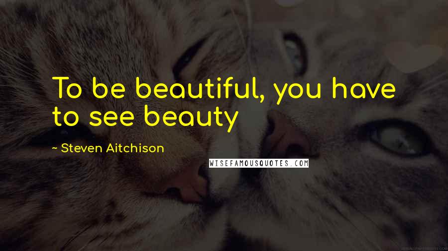 Steven Aitchison Quotes: To be beautiful, you have to see beauty