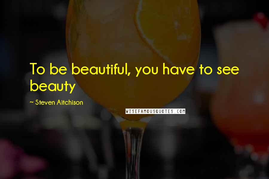 Steven Aitchison Quotes: To be beautiful, you have to see beauty