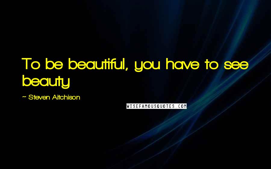 Steven Aitchison Quotes: To be beautiful, you have to see beauty