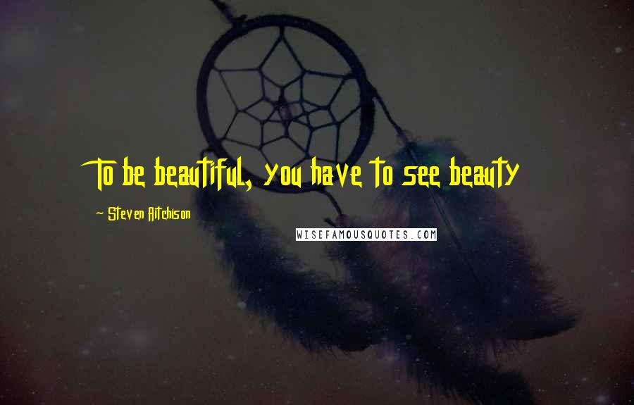 Steven Aitchison Quotes: To be beautiful, you have to see beauty