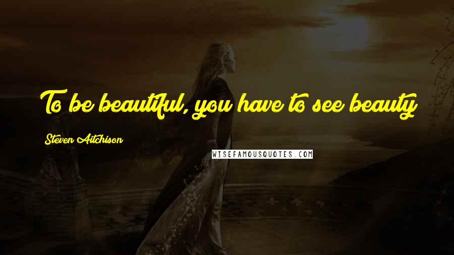 Steven Aitchison Quotes: To be beautiful, you have to see beauty