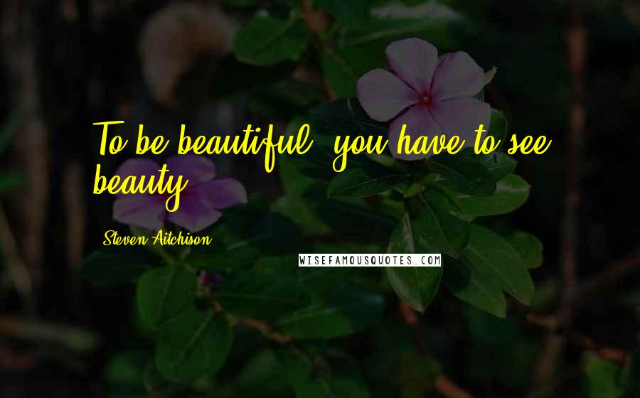 Steven Aitchison Quotes: To be beautiful, you have to see beauty