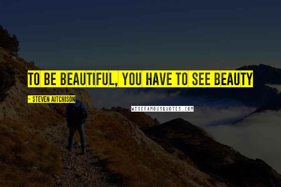 Steven Aitchison Quotes: To be beautiful, you have to see beauty