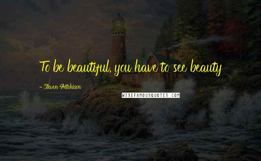 Steven Aitchison Quotes: To be beautiful, you have to see beauty