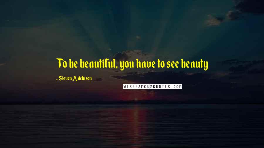 Steven Aitchison Quotes: To be beautiful, you have to see beauty