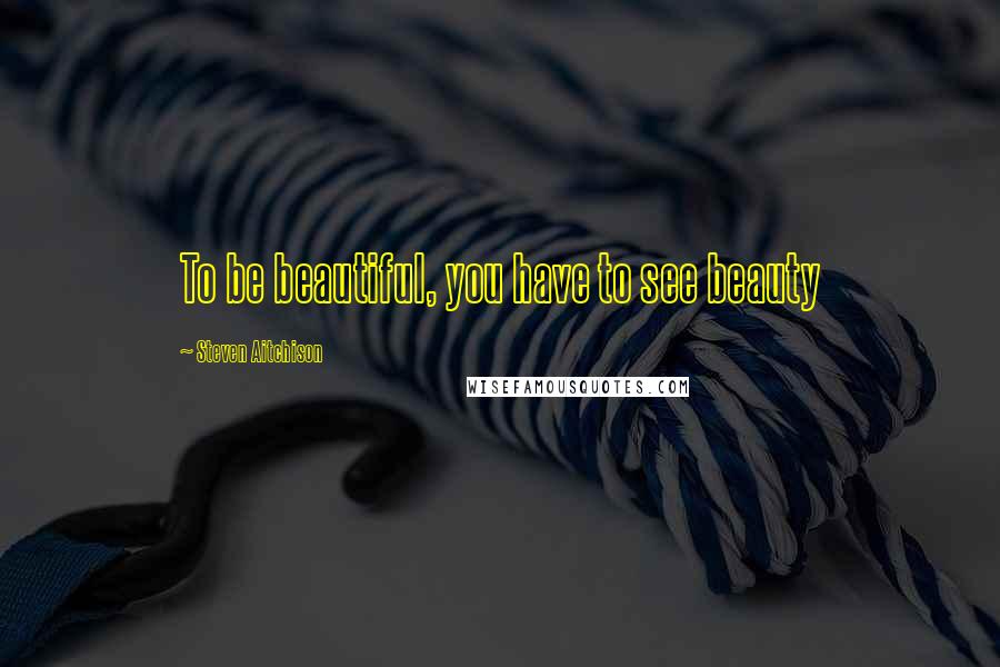 Steven Aitchison Quotes: To be beautiful, you have to see beauty