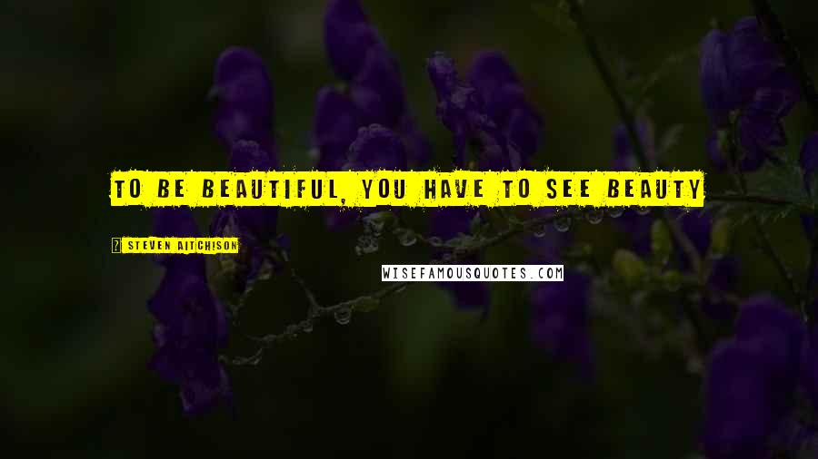 Steven Aitchison Quotes: To be beautiful, you have to see beauty